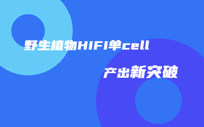 助力种质资源研究｜尊龙凯时人生就是博野生植物HiFi单cell产出突破45G！
